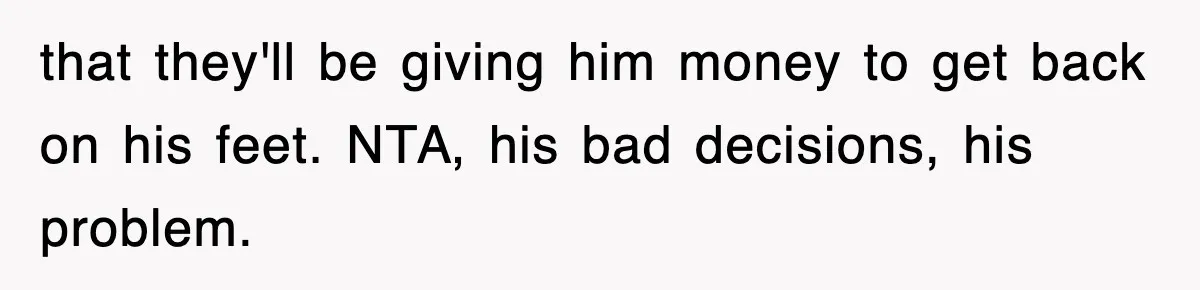 that they'll be giving him money to get back on his feet. NTA, his bad decisions, his problem.