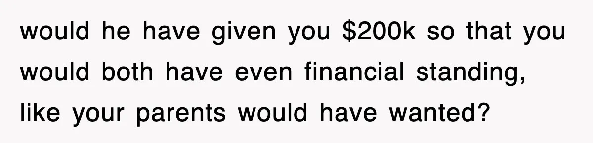 would he have given you $200k so that you would both have even financial standing, like your parents would have wanted?