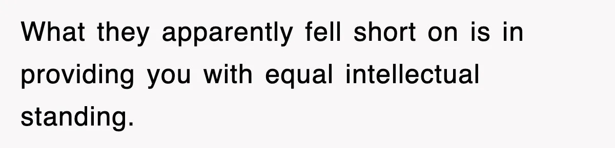 What they apparently fell short on is in providing you with equal intellectual standing.
