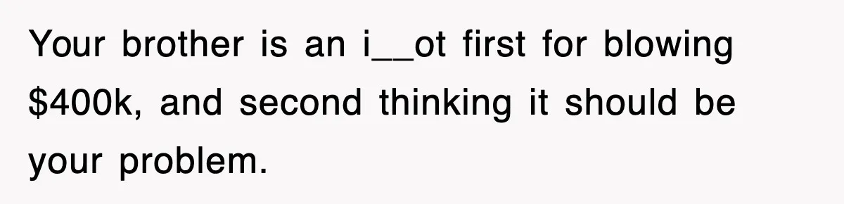 Your brother is an i__ot first for blowing $400k, and second thinking it should be your problem.