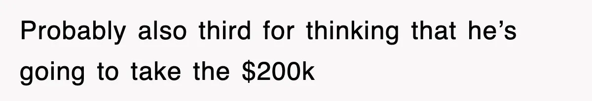 Probably also third for thinking that he’s going to take the $200k