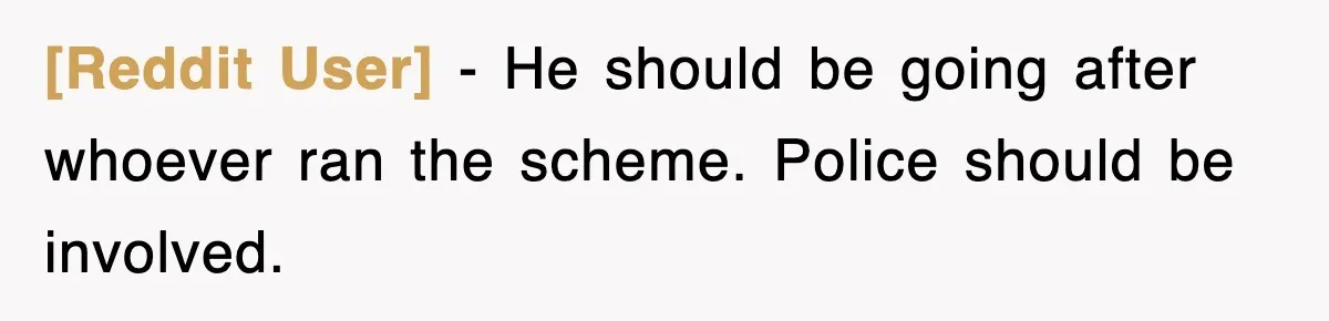 [Reddit User] − He should be going after whoever ran the scheme. Police should be involved.