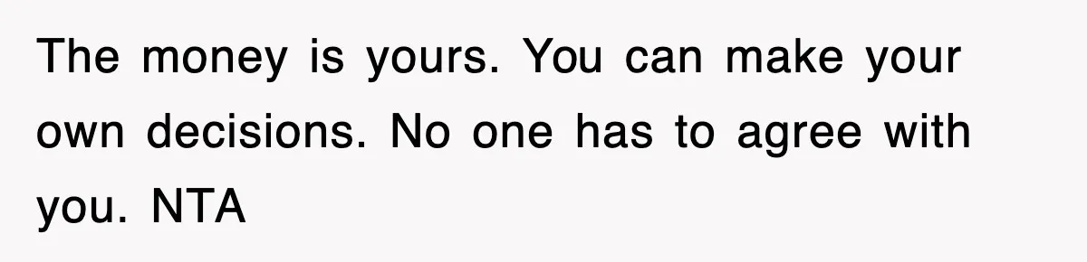 The money is yours. You can make your own decisions. No one has to agree with you. NTA