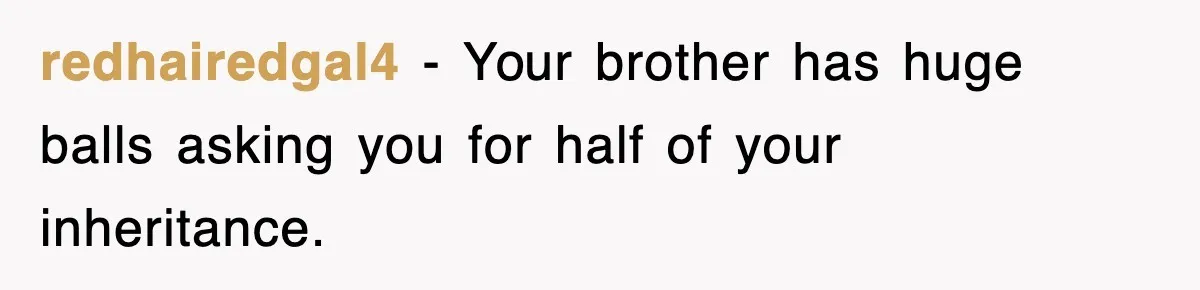 redhairedgal4 − Your brother has huge balls asking you for half of your inheritance.