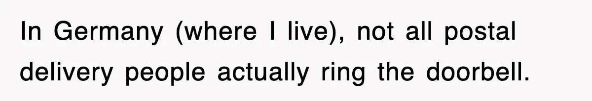 In Germany (where I live), not all postal delivery people actually ring the doorbell.