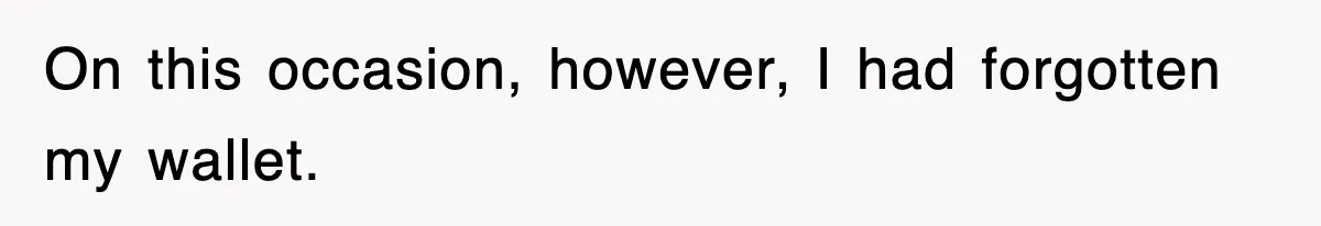 On this occasion, however, I had forgotten my wallet.