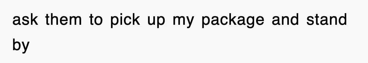 ask them to pick up my package and stand by