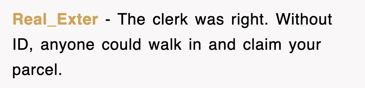 Real_Exter − The clerk was right. Without ID, anyone could walk in and claim your parcel.