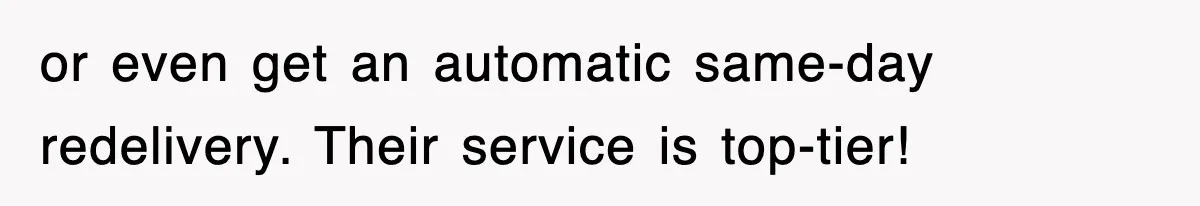 or even get an automatic same-day redelivery. Their service is top-tier!