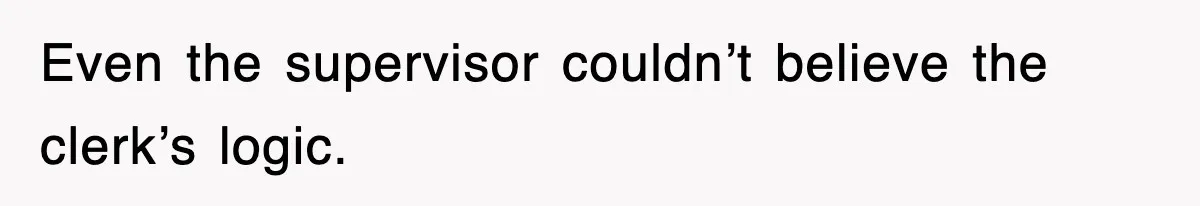 Even the supervisor couldn’t believe the clerk’s logic.