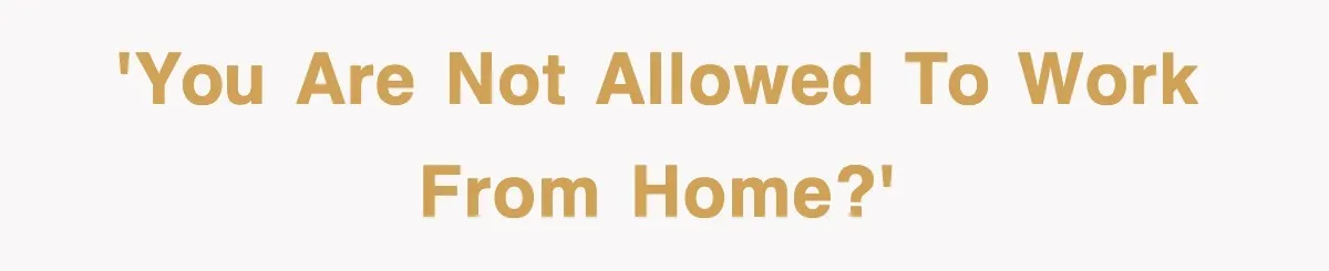'You are NOT allowed to work from home?'