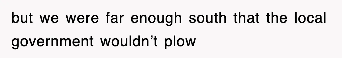 but we were far enough south that the local government wouldn’t plow