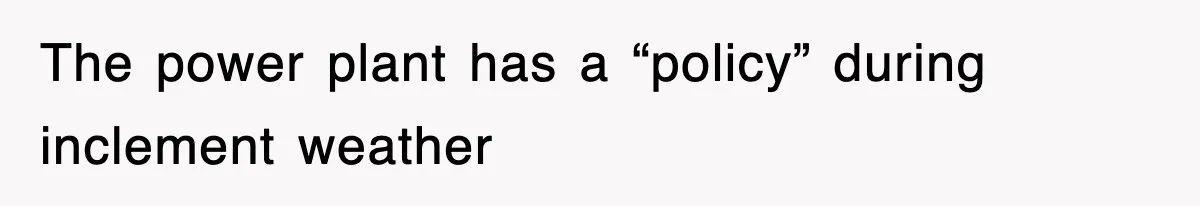 The power plant has a “policy” during inclement weather