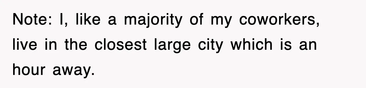 Note: I, like a majority of my coworkers, live in the closest large city which is an hour away.