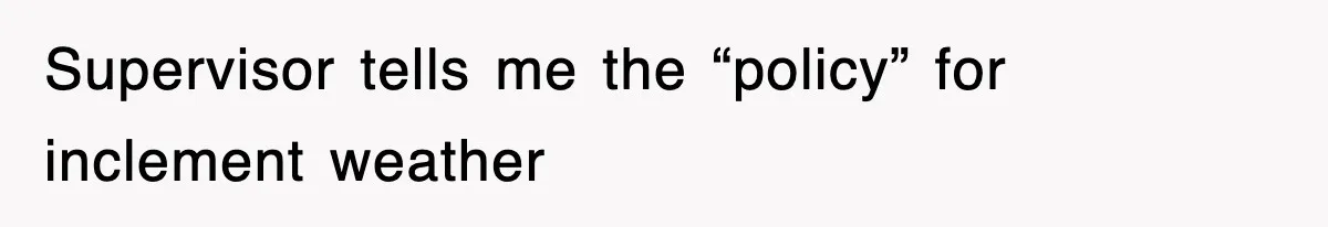 Supervisor tells me the “policy” for inclement weather