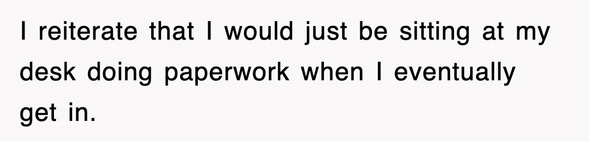 I reiterate that I would just be sitting at my desk doing paperwork when I eventually get in.