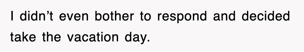 I didn’t even bother to respond and decided take the vacation day.