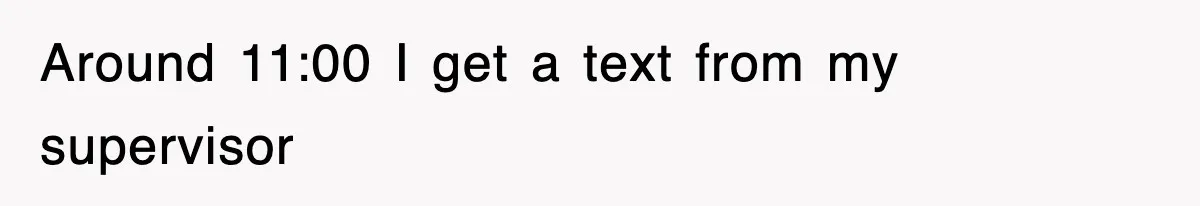 Around 11:00 I get a text from my supervisor