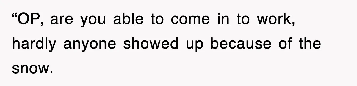 “OP, are you able to come in to work, hardly anyone showed up because of the snow.