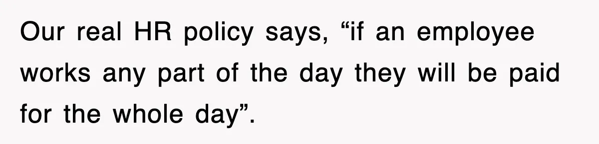 Our real HR policy says, “if an employee works any part of the day they will be paid for the whole day”.