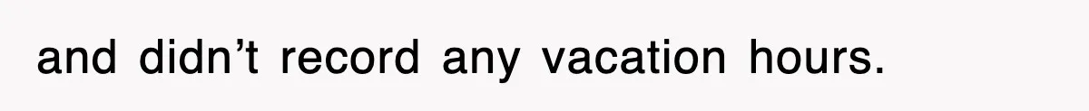 and didn’t record any vacation hours.