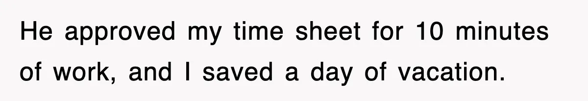 He approved my time sheet for 10 minutes of work, and I saved a day of vacation.