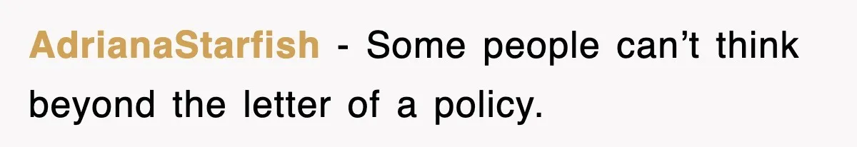AdrianaStarfish − Some people can’t think beyond the letter of a policy.