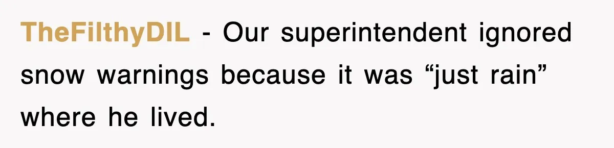 TheFilthyDIL − Our superintendent ignored snow warnings because it was “just rain” where he lived.