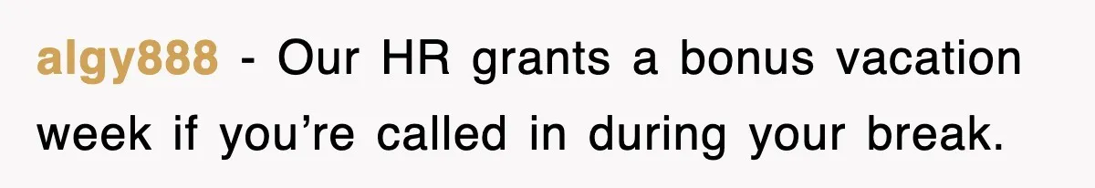 algy888 − Our HR grants a bonus vacation week if you’re called in during your break.