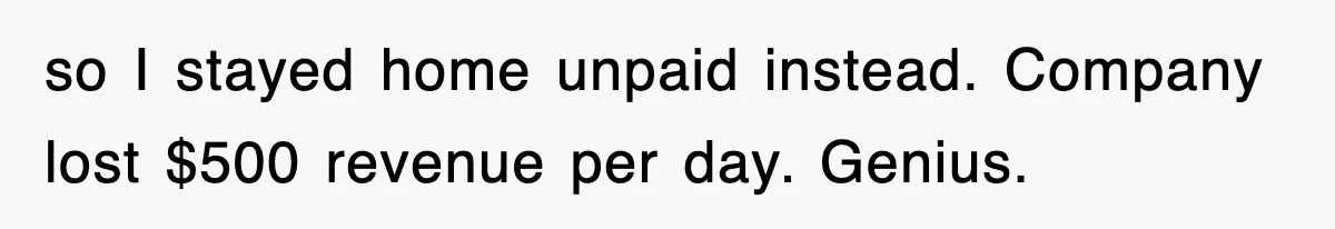 so I stayed home unpaid instead. Company lost $500 revenue per day. Genius.
