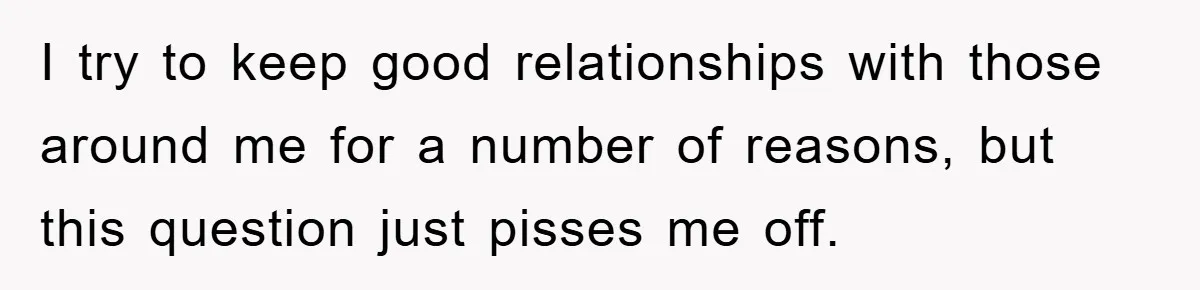 I try to keep good relationships with those around me for a number of reasons, but this question just pisses me off.