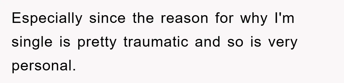 Especially since the reason for why I'm single is pretty traumatic and so is very personal.