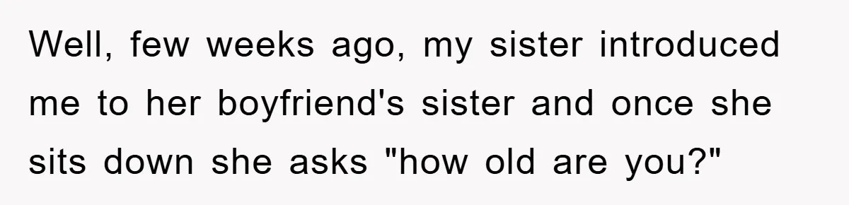 Well, few weeks ago, my sister introduced me to her boyfriend's sister and once she sits down she asks "how old are you?"