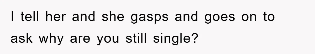 I tell her and she gasps and goes on to ask why are you still single?