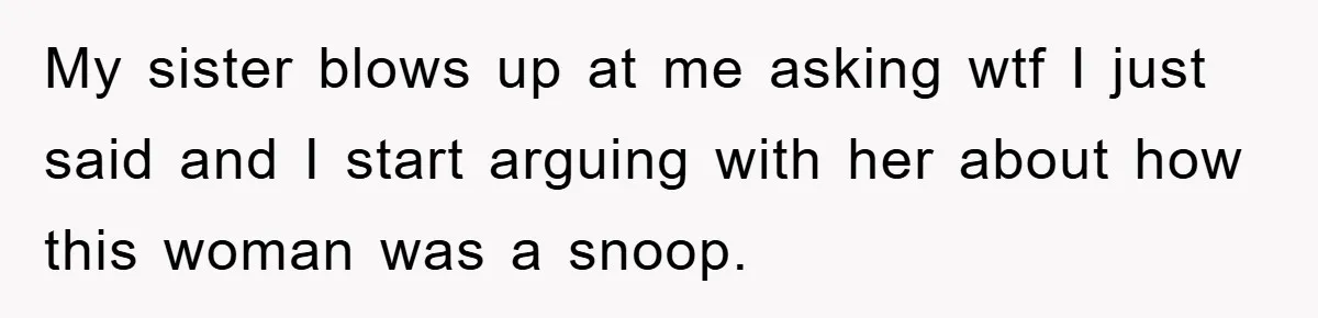 My sister blows up at me asking wtf I just said and I start arguing with her about how this woman was a snoop.