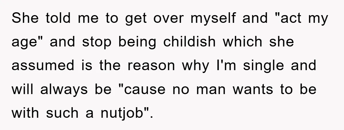 She told me to get over myself and "act my age" and stop being childish which she assumed is the reason why I'm single and will always be "cause no...