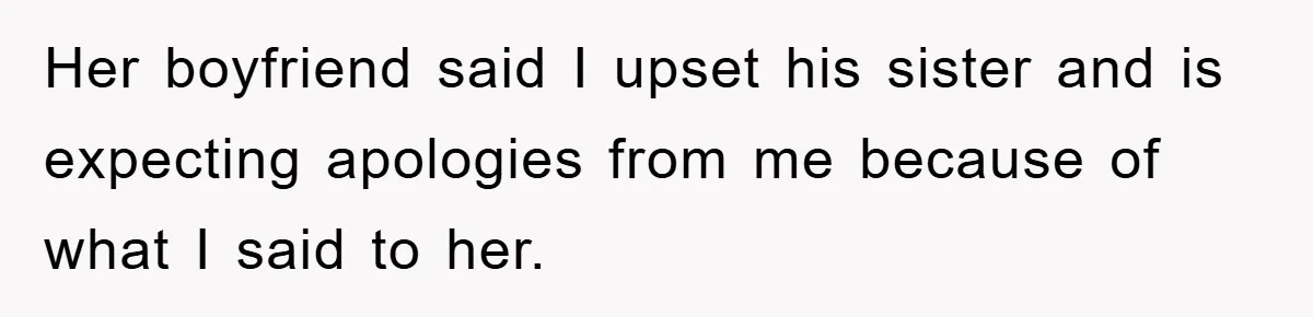 Her boyfriend said I upset his sister and is expecting apologies from me because of what I said to her.