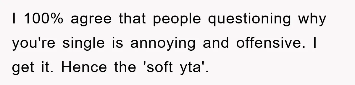 I 100% agree that people questioning why you're single is annoying and offensive. I get it. Hence the 'soft yta'.