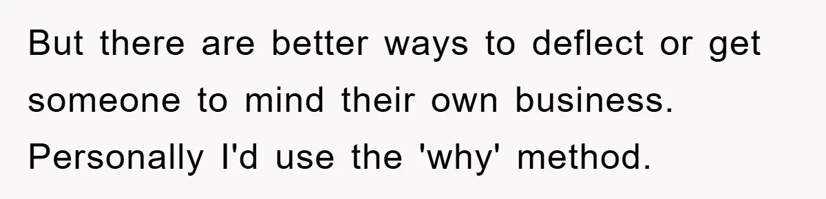 But there are better ways to deflect or get someone to mind their own business. Personally I'd use the 'why' method.