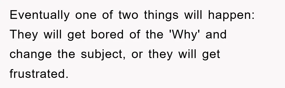 Eventually one of two things will happen: They will get bored of the 'Why' and change the subject, or they will get frustrated.