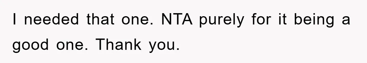 I needed that one. NTA purely for it being a good one. Thank you.