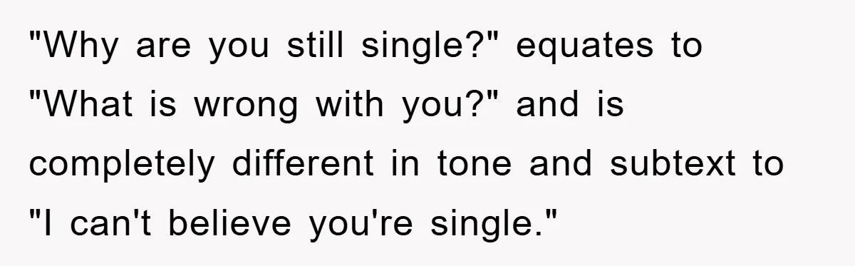 "Why are you still single?" equates to "What is wrong with you?" and is completely different in tone and subtext to "I can't believe you're single."