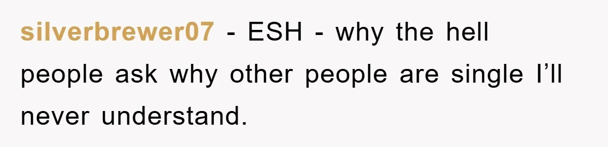 silverbrewer07 - ESH - why the hell people ask why other people are single I’ll never understand.