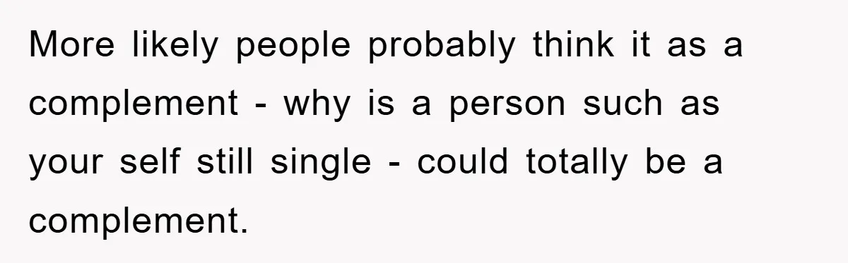 More likely people probably think it as a complement - why is a person such as your self still single - could totally be a complement.