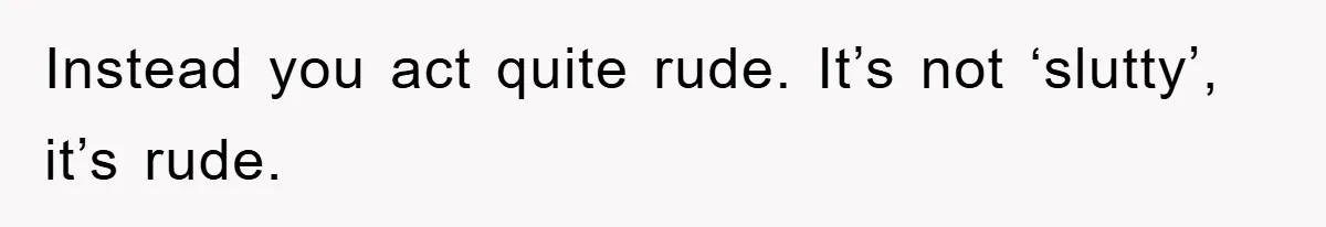 Instead you act quite rude. It’s not ‘slutty’, it’s rude.