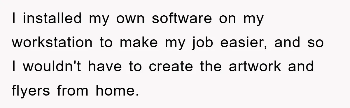 I installed my own software on my workstation to make my job easier, and so I wouldn't have to create the artwork and flyers from home.
