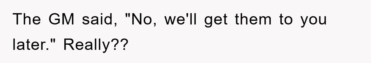 The GM said, "No, we'll get them to you later." Really??