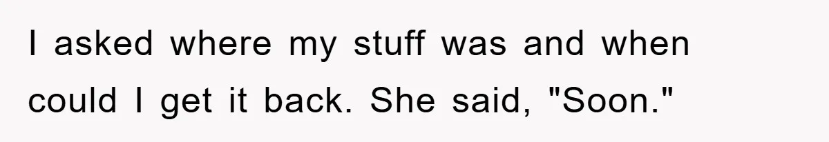 I asked where my stuff was and when could I get it back. She said, "Soon."