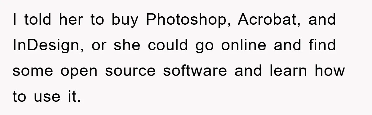 I told her to buy Photoshop, Acrobat, and InDesign, or she could go online and find some open source software and learn how to use it.