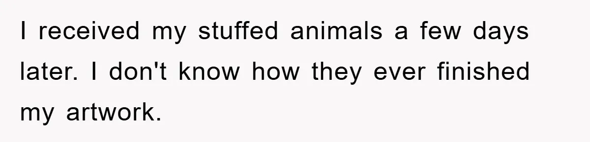 I received my stuffed animals a few days later. I don't know how they ever finished my artwork.